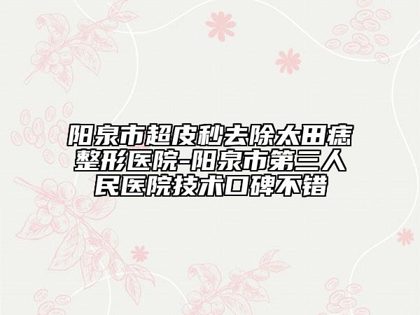 阳泉市超皮秒去除太田痣整形医院-阳泉市第三人民医院技术口碑不错