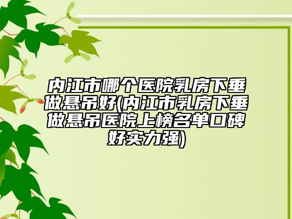 内江市哪个医院乳房下垂做悬吊好(内江市乳房下垂做悬吊医院上榜名单口碑好实力强)