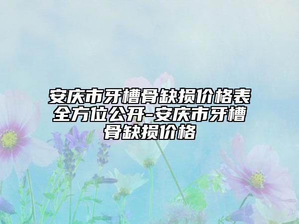 安庆市牙槽骨缺损价格表全方位公开-安庆市牙槽骨缺损价格