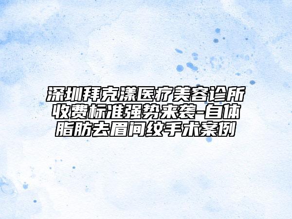 深圳拜克漾医疗美容诊所收费标准强势来袭-自体脂肪去眉间纹手术案例