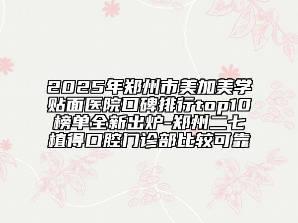 2025年郑州市美加美学贴面医院口碑排行top10榜单全新出炉-郑州二七植得口腔门诊部比较可靠