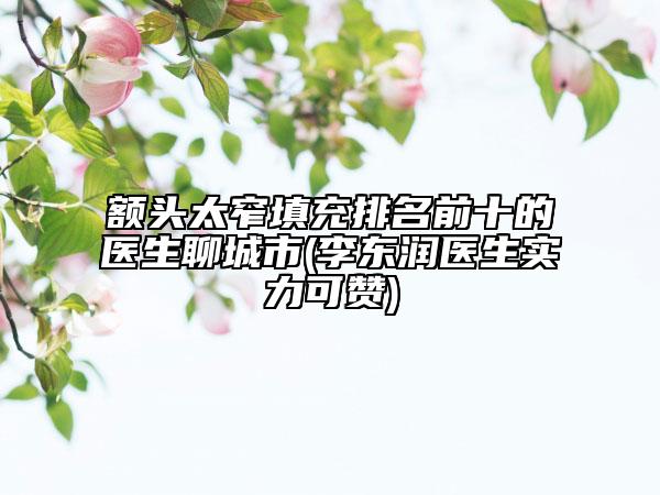 额头太窄填充排名前十的医生聊城市(李东润医生实力可赞)