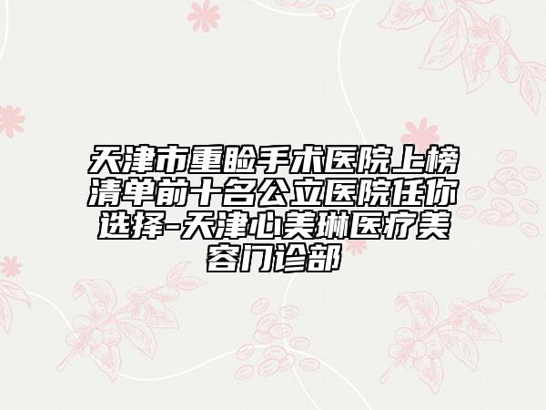 天津市重睑手术医院上榜清单前十名公立医院任你选择-天津心美琳医疗美容门诊部