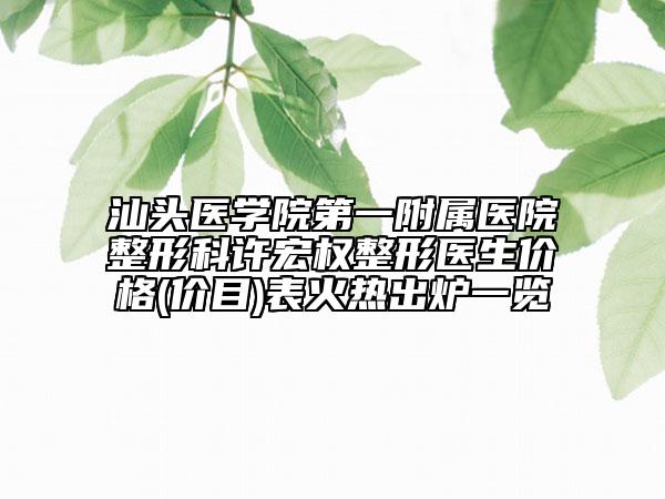 汕头医学院第一附属医院整形科许宏权整形医生价格(价目)表火热出炉一览