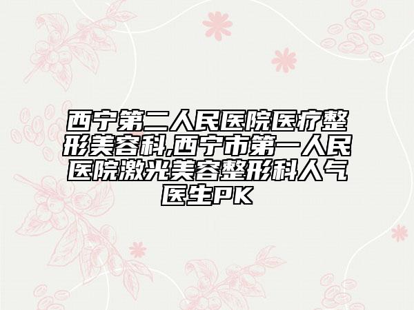 西宁第二人民医院医疗整形美容科,西宁市第一人民医院激光美容整形科人气医生PK