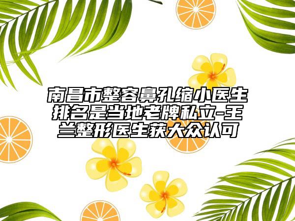 南昌市整容鼻孔缩小医生排名是当地老牌私立-王兰整形医生获大众认可