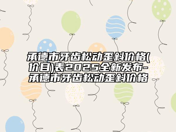 承德市牙齿松动歪斜价格(价目)表2025全新发布-承德市牙齿松动歪斜价格
