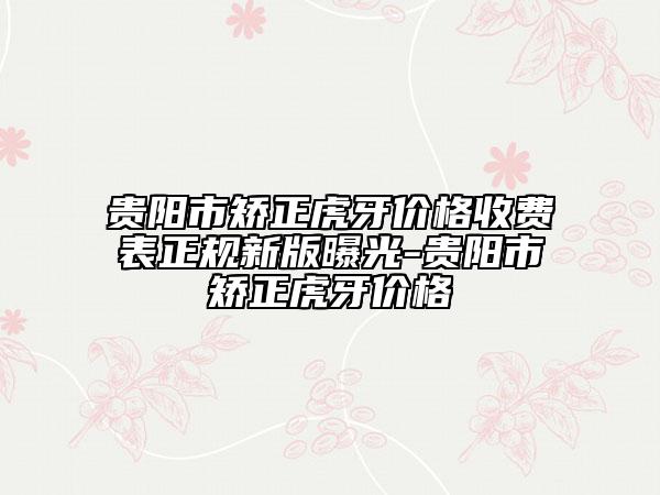 贵阳市矫正虎牙价格收费表正规新版曝光-贵阳市矫正虎牙价格