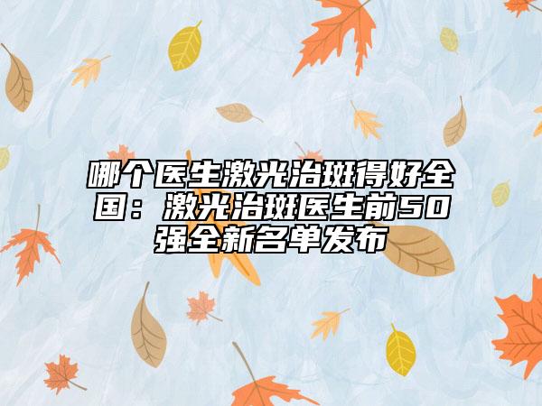 哪个医生激光治斑得好全国：激光治斑医生前50强全新名单发布