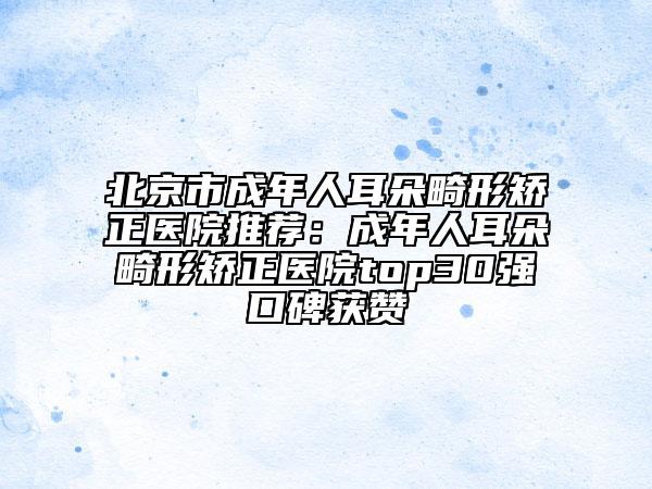 北京市成年人耳朵畸形矫正医院推荐：成年人耳朵畸形矫正医院top30强口碑获赞