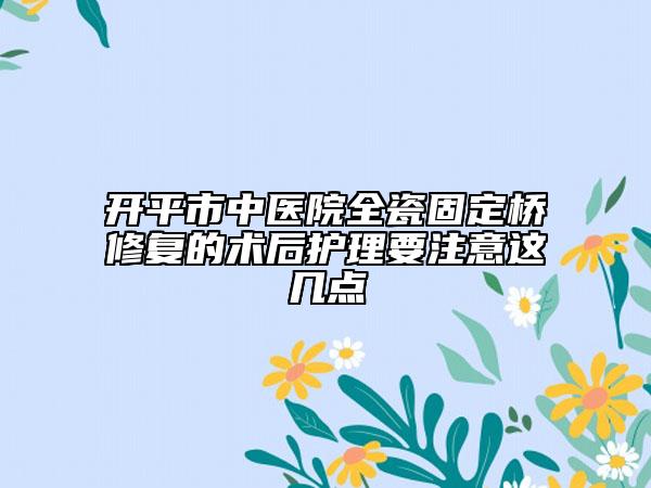 开平市中医院全瓷固定桥修复的术后护理要注意这几点