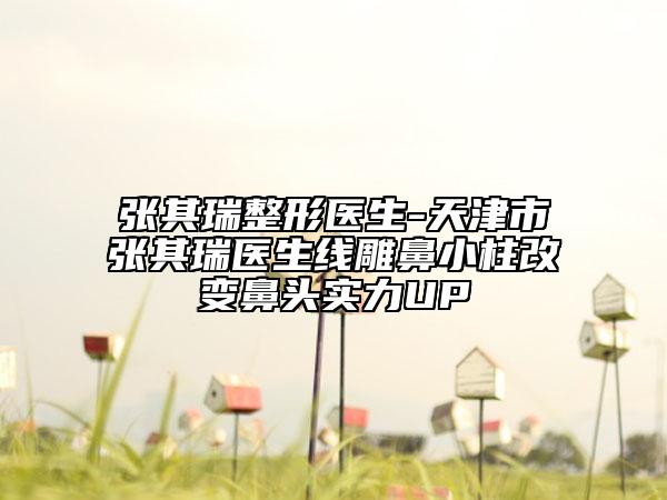 张其瑞整形医生-天津市张其瑞医生线雕鼻小柱改变鼻头实力UP