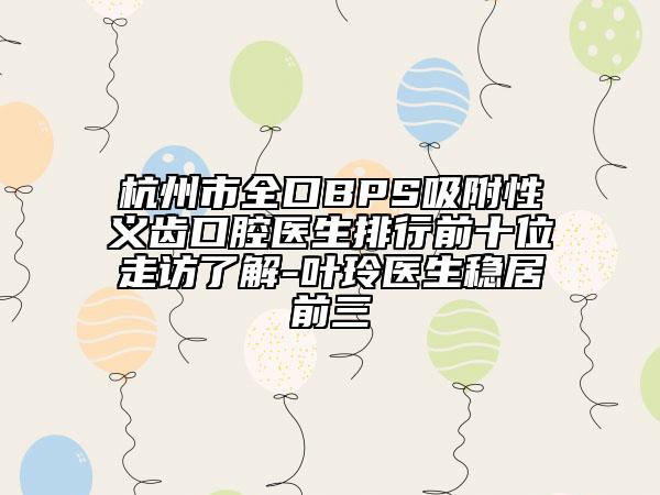 杭州市全口BPS吸附性义齿口腔医生排行前十位走访了解-叶玲医生稳居前三