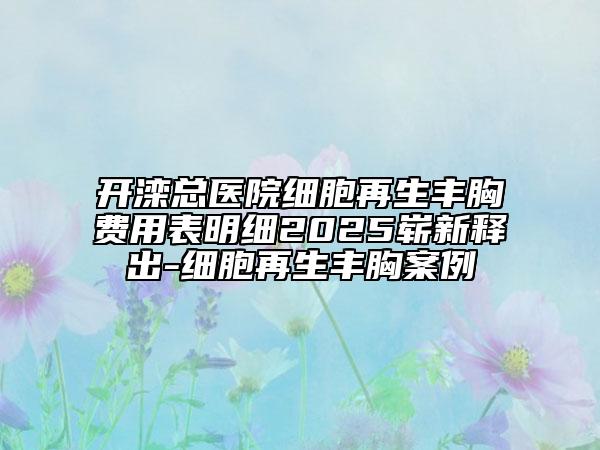 开滦总医院细胞再生丰胸费用表明细2025崭新释出-细胞再生丰胸案例