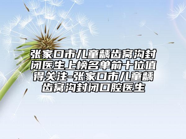 张家口市儿童龋齿窝沟封闭医生上榜名单前十位值得关注-张家口市儿童龋齿窝沟封闭口腔医生