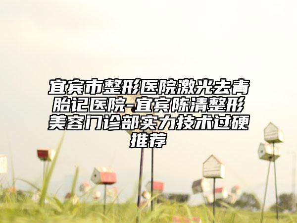 宜宾市整形医院激光去青胎记医院-宜宾陈清整形美容门诊部实力技术过硬推荐