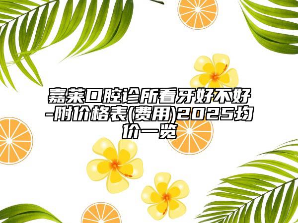 嘉莱口腔诊所看牙好不好-附价格表(费用)2025均价一览