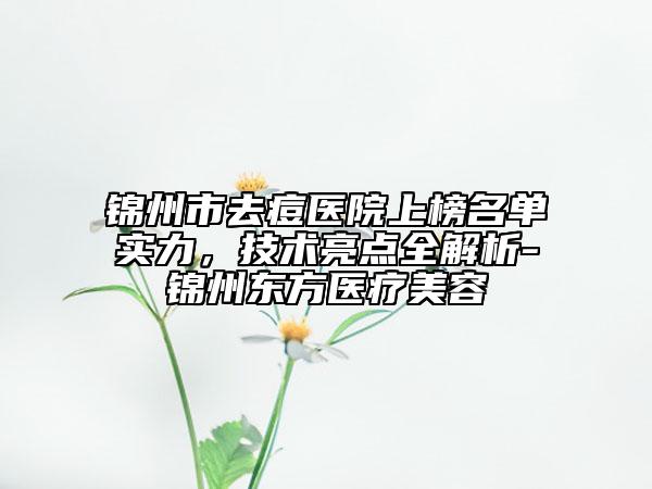 锦州市去痘医院上榜名单实力，技术亮点全解析-锦州东方医疗美容