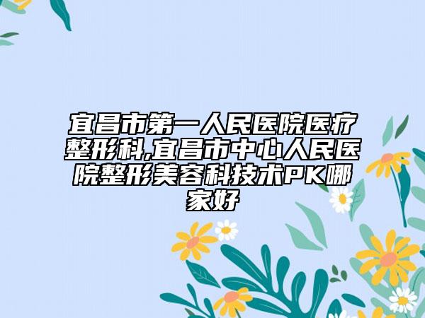 宜昌市第一人民医院医疗整形科,宜昌市中心人民医院整形美容科技术PK哪家好