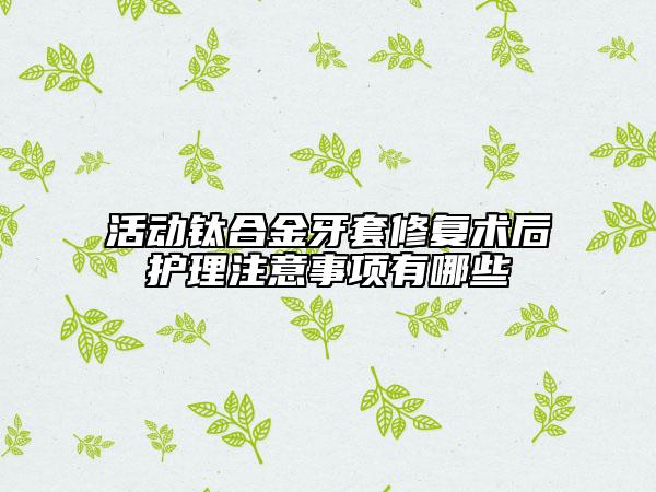 活动钛合金牙套修复术后护理注意事项有哪些