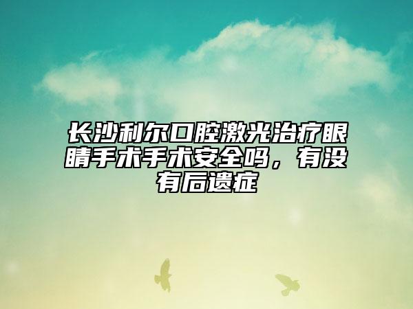 长沙利尔口腔激光治疗眼睛手术手术安全吗，有没有后遗症