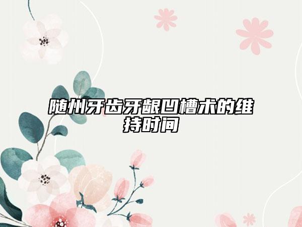 随州牙齿牙龈凹槽术的维持时间