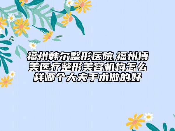 福州韩尔整形医院,福州博美医疗整形美容机构怎么样哪个大夫手术做的好