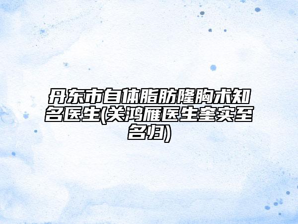丹东市自体脂肪隆胸术知名医生(关鸿雁医生奎实至名归)