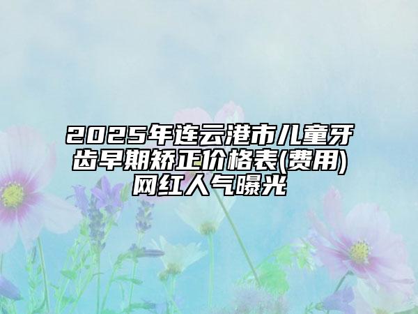 2025年连云港市儿童牙齿早期矫正价格表(费用)网红人气曝光
