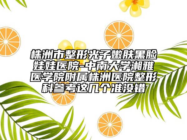 株洲市整形光子嫩肤黑脸娃娃医院-中南大学湘雅医学院附属株洲医院整形科参考这几个准没错