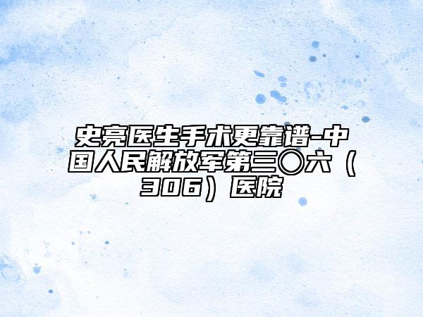 史亮医生手术更靠谱-中国人民解放军第三〇六（306）医院