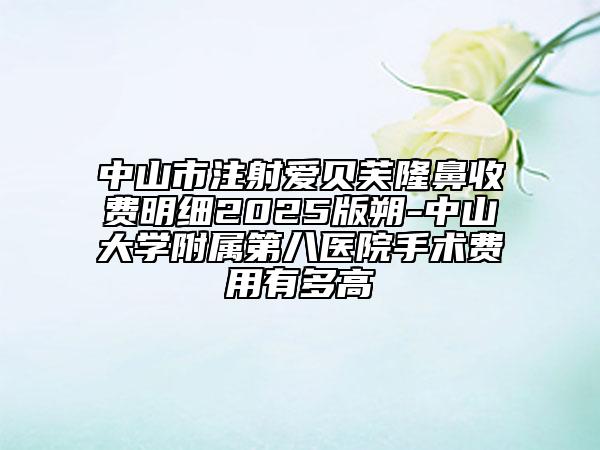 中山市注射爱贝芙隆鼻收费明细2025版朔-中山大学附属第八医院手术费用有多高