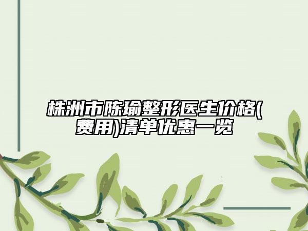 株洲市陈瑜整形医生价格(费用)清单优惠一览