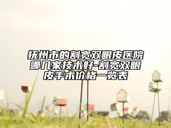 抚州市的割宽双眼皮医院哪几家技术好-割宽双眼皮手术价格一览表