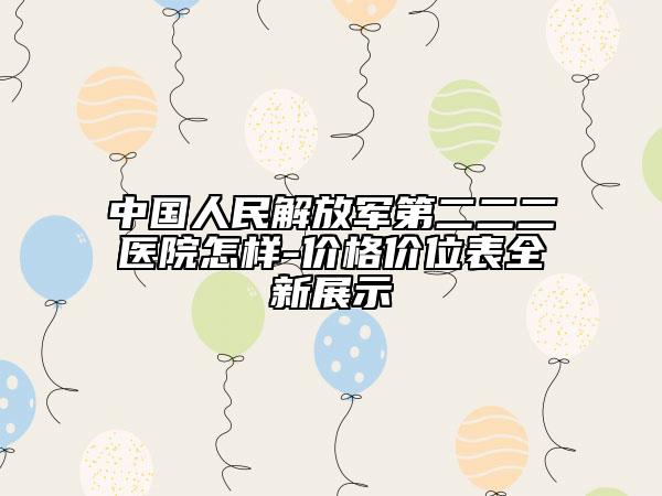 中国人民解放军第二二二医院怎样-价格价位表全新展示