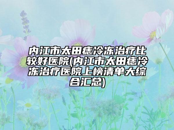 内江市太田痣冷冻治疗比较好医院(内江市太田痣冷冻治疗医院上榜清单大综合汇总)