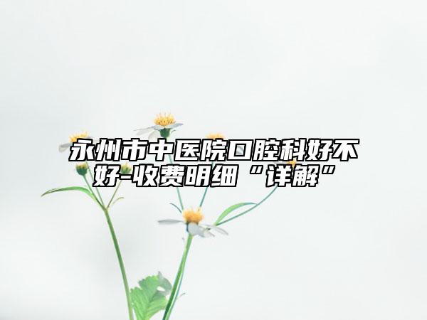 永州市中医院口腔科好不好-收费明细“详解”