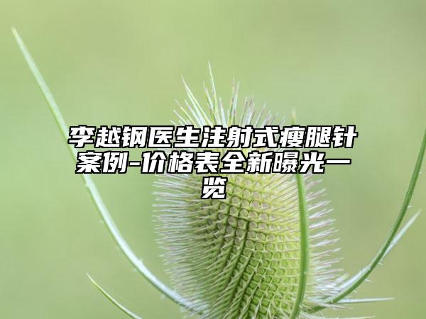 李越钢医生注射式瘦腿针案例-价格表全新曝光一览