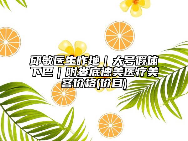 邱敏医生咋地｜大号假体下巴｜附娄底德美医疗美容价格(价目)