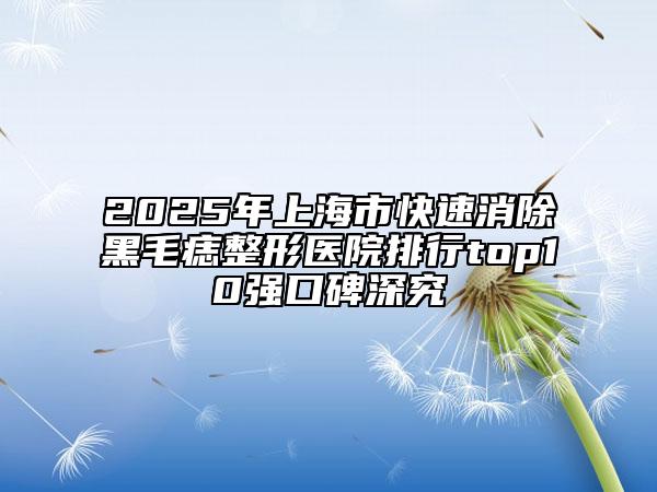 2025年上海市快速消除黑毛痣整形医院排行top10强口碑深究