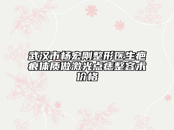 武汉市杨宏刚整形医生疤痕体质做激光点痣整容术价格