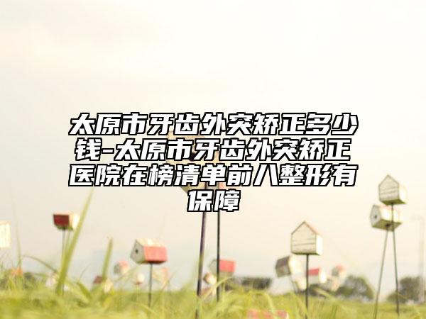 太原市牙齿外突矫正多少钱-太原市牙齿外突矫正医院在榜清单前八整形有保障