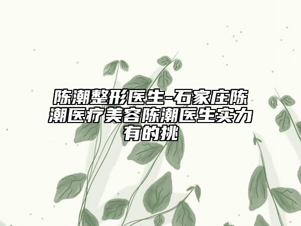 陈潮整形医生-石家庄陈潮医疗美容陈潮医生实力有的挑