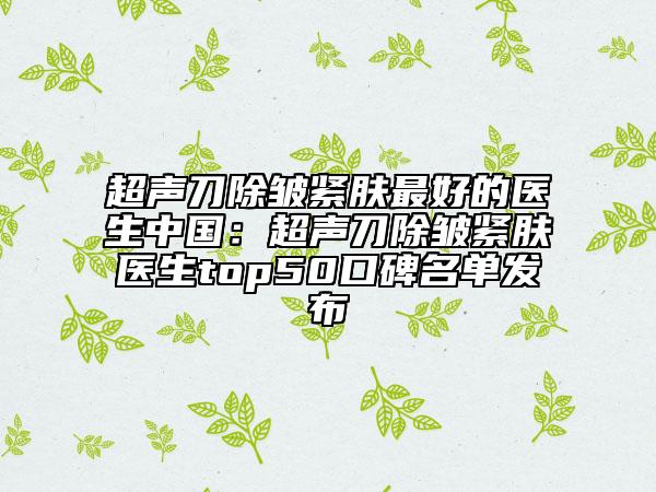 超声刀除皱紧肤最好的医生中国：超声刀除皱紧肤医生top50口碑名单发布