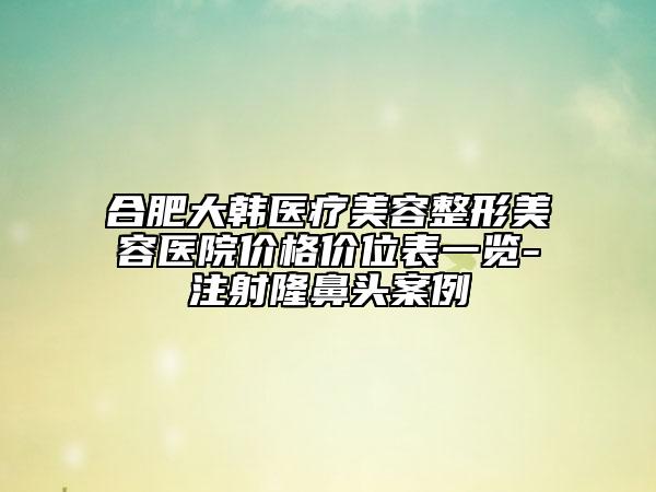 合肥大韩医疗美容整形美容医院价格价位表一览-注射隆鼻头案例