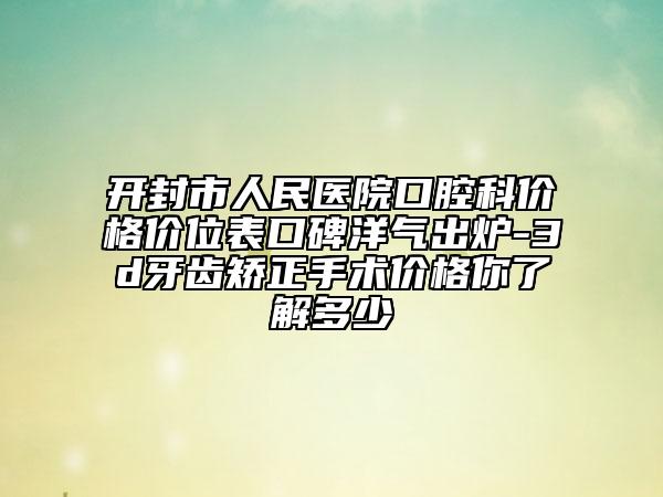 开封市人民医院口腔科价格价位表口碑洋气出炉-3d牙齿矫正手术价格你了解多少