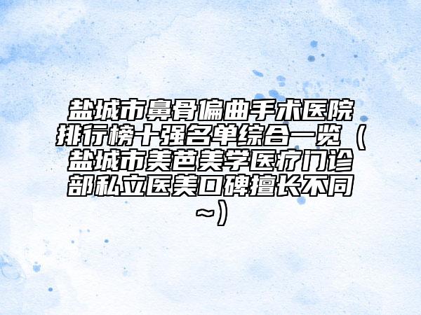 盐城市鼻骨偏曲手术医院排行榜十强名单综合一览（盐城市美芭美学医疗门诊部私立医美口碑擅长不同~）