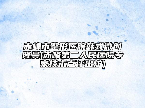 赤峰市整形医院韩式微创隆鼻(赤峰第二人民医院专家技术点评出炉)