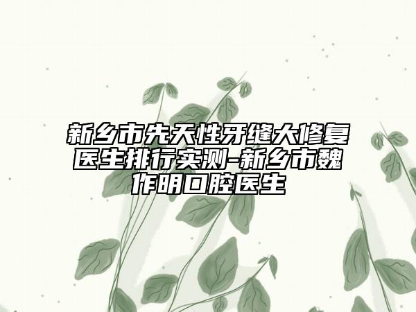 新乡市先天性牙缝大修复医生排行实测-新乡市魏作明口腔医生