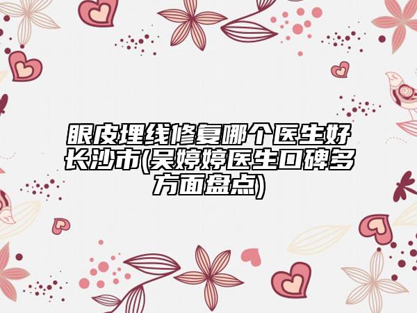 眼皮埋线修复哪个医生好长沙市(吴婷婷医生口碑多方面盘点)